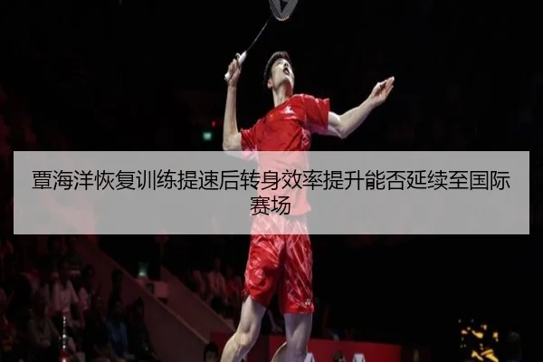 覃海洋恢复训练提速后转身效率提升能否延续至国际赛场 - Aiyouxi