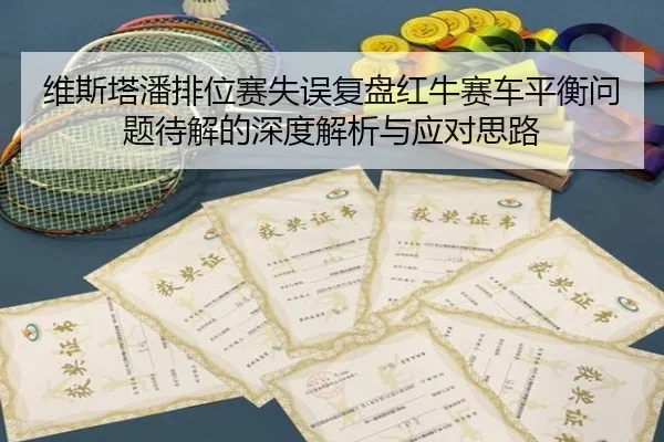 维斯塔潘排位赛失误复盘红牛赛车平衡问题待解的深度解析与应对思路 - Aiyouxi